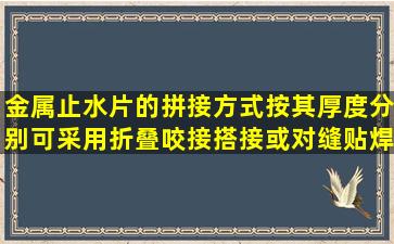 金属止水片的拼接方式按其厚度分别可采用折叠咬接、搭接或对缝贴焊...