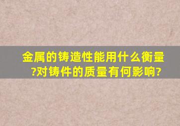 金属的铸造性能用什么衡量?对铸件的质量有何影响?