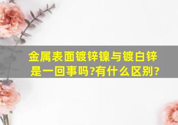 金属表面镀锌镍与镀白锌是一回事吗?有什么区别?