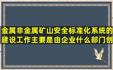 金属非金属矿山安全标准化系统的建设工作主要是由企业什么部门创建