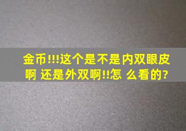 金币!!!这个是不是内双眼皮啊, 还是外双啊!!怎 么看的?