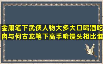 金庸笔下武侠人物大多大口喝酒吃肉,与何古龙笔下高手啃馒头相比,谁...