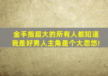 金手指超大的《所有人都知道我是好男人》,主角是个大忽悠!