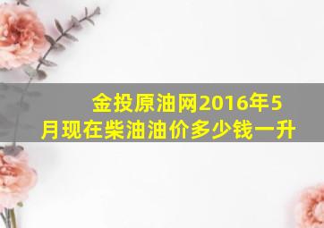 金投原油网2016年5月现在柴油油价多少钱一升