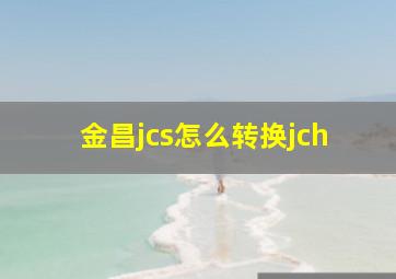 金昌jcs怎么转换jch