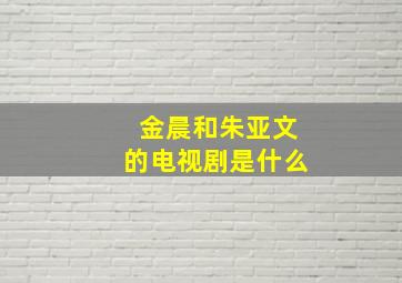 金晨和朱亚文的电视剧是什么(