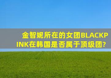 金智妮所在的女团BLACKPINK,在韩国是否属于顶级团?