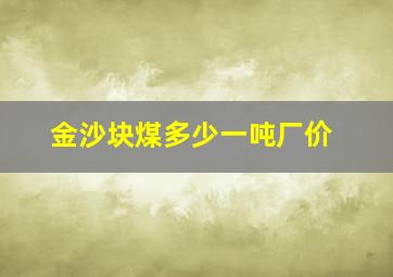 金沙块煤多少一吨厂价