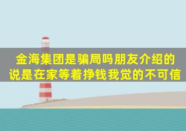 金海集团是骗局吗(朋友介绍的说是在家等着挣钱我觉的不可信。