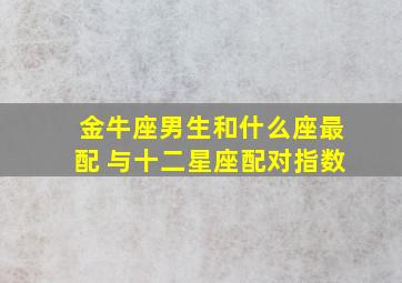 金牛座男生和什么座最配 与十二星座配对指数