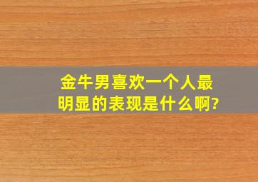 金牛男喜欢一个人最明显的表现是什么啊?