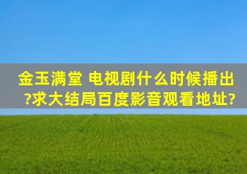 金玉满堂 电视剧什么时候播出?求大结局百度影音观看地址?