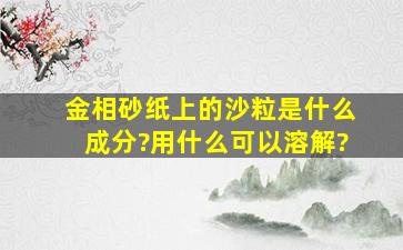 金相砂纸上的沙粒是什么成分?用什么可以溶解?