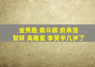 金秀路 裴斗娜 俞承浩 智妍 高雅星 李贤宇几岁了