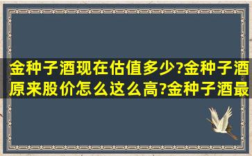 金种子酒现在估值多少?金种子酒原来股价怎么这么高?金种子酒最新...