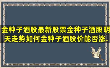 金种子酒股最新股票(金种子酒股明天走势如何(金种子酒股价能否涨...