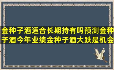 金种子酒适合长期持有吗(预测金种子酒今年业绩(金种子酒大跌是机会...