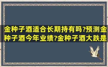 金种子酒适合长期持有吗?预测金种子酒今年业绩?金种子酒大跌是机会...