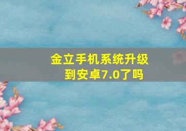 金立手机系统升级到安卓7.0了吗