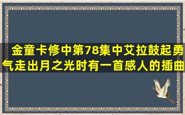 金童卡修中第78集中艾拉鼓起勇气走出月之光时有一首感人的插曲,...