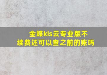 金蝶kis云专业版不续费还可以查之前的账吗