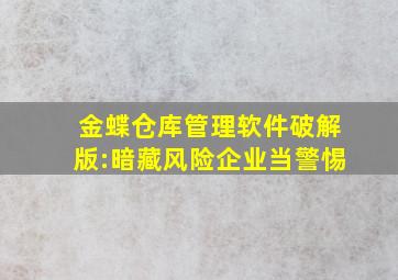 金蝶仓库管理软件破解版:暗藏风险,企业当警惕