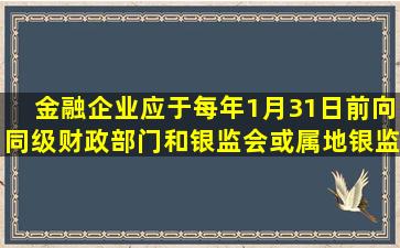 金融企业应于每年1月31日前向同级财政部门和银监会或属地银监局...