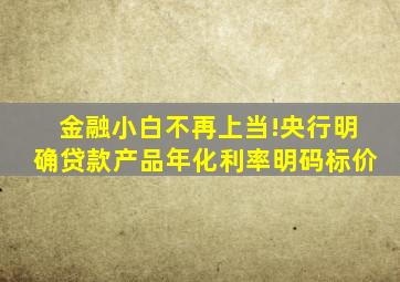 金融小白不再上当!央行明确贷款产品年化利率明码标价