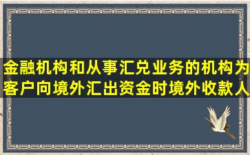 金融机构和从事汇兑业务的机构为客户向境外汇出资金时,境外收款人...