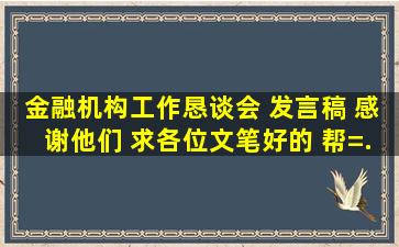 金融机构工作恳谈会 发言稿 感谢他们。。。。。 求各位文笔好的 帮=...