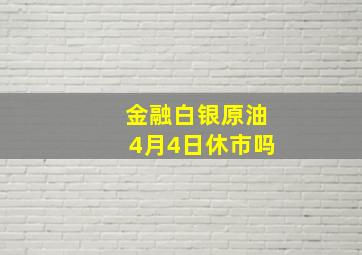 金融白银原油4月4日休市吗