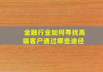 金融行业,如何寻找高端客户,通过哪些途径 