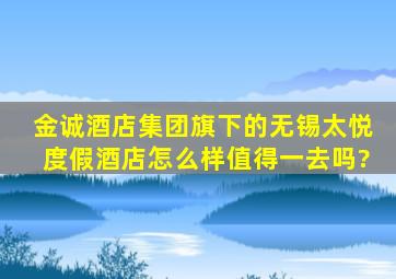 金诚酒店集团旗下的无锡太悦度假酒店怎么样,值得一去吗?