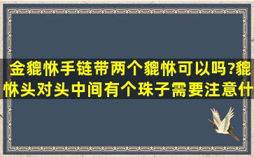 金貔恘手链带两个貔恘可以吗?貔恘头对头中间有个珠子,需要注意什么...