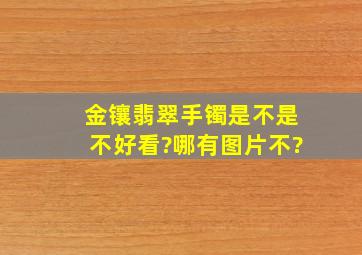 金镶翡翠手镯是不是不好看?哪有图片不?