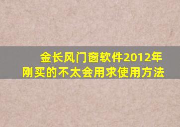 金长风门窗软件2012年刚买的不太会用求使用方法