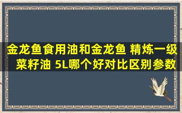 金龙鱼食用油和金龙鱼 精炼一级菜籽油 5L哪个好对比区别参数对比