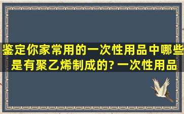 鉴定你家常用的一次性用品中哪些是有聚乙烯制成的? 一次性用品鉴定...