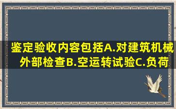 鉴定验收内容包括()。A.对建筑机械外部检查B.空运转试验C.负荷试验...