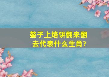 鏊子上烙饼翻来翻去代表什么生肖?