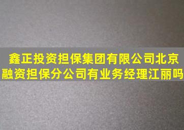 鑫正投资担保集团有限公司北京融资担保分公司有业务经理江丽吗