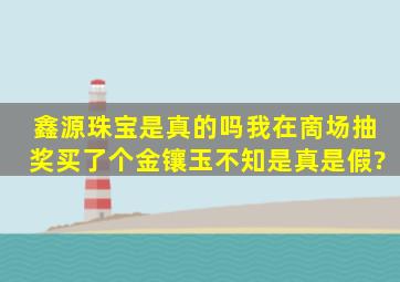 鑫源珠宝是真的吗我在啇场抽奖买了个金镶玉不知是真是假?