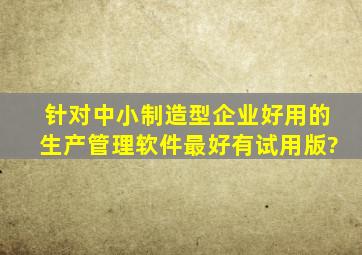 针对中小制造型企业好用的生产管理软件,最好有试用版?