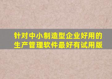 针对中小制造型企业好用的生产管理软件最好有试用版(