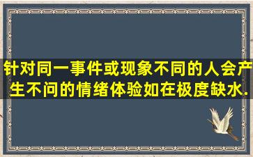 针对同一事件或现象,不同的人会产生不问的情绪体验。如在极度缺水...