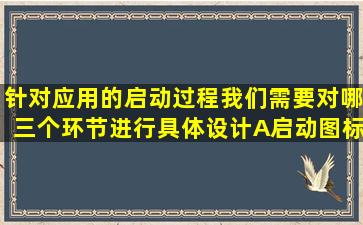 针对应用的启动过程我们需要对哪三个环节进行具体设计A启动图标B