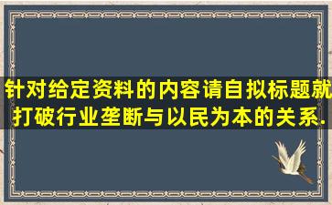 针对给定资料的内容,请自拟标题,就打破行业垄断与以民为本的关系...