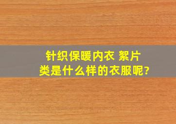 针织保暖内衣 絮片类是什么样的衣服呢?