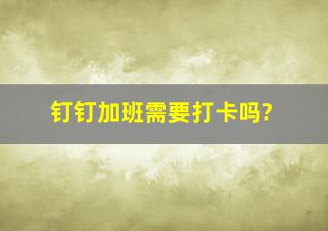 钉钉加班需要打卡吗?