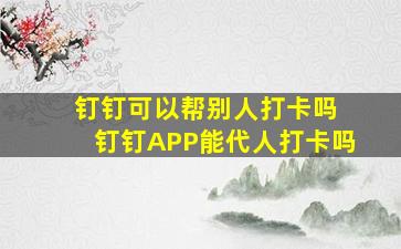 钉钉可以帮别人打卡吗 钉钉APP能代人打卡吗